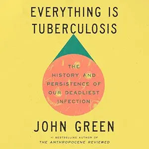 Everything Is Tuberculosis: The History and Persistence of Our Deadliest Infection by John Green
